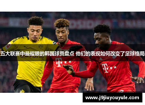 五大联赛中最耀眼的韩国球员盘点 他们的表现如何改变了足球格局