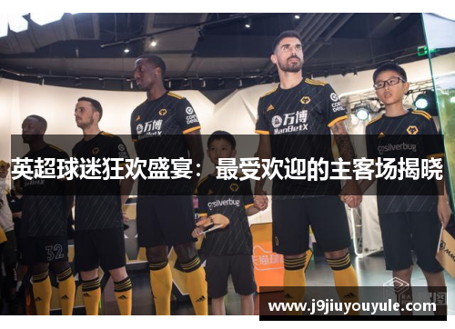 英超球迷狂欢盛宴：最受欢迎的主客场揭晓