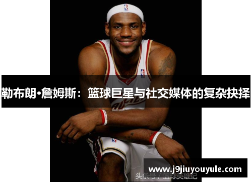 勒布朗·詹姆斯：篮球巨星与社交媒体的复杂抉择