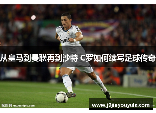 从皇马到曼联再到沙特 C罗如何续写足球传奇