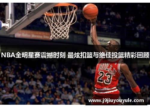 NBA全明星赛震撼时刻 最炫扣篮与绝佳投篮精彩回顾