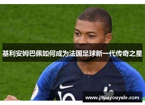 基利安姆巴佩如何成为法国足球新一代传奇之星