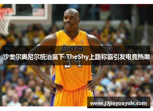 沙奎尔奥尼尔统治篮下 TheShy上路称霸引发电竞热潮