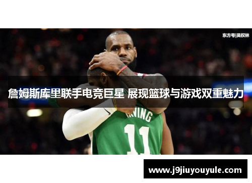 詹姆斯库里联手电竞巨星 展现篮球与游戏双重魅力